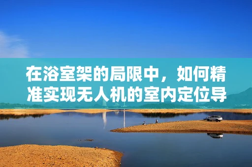 在浴室架的局限中，如何精准实现无人机的室内定位导航？