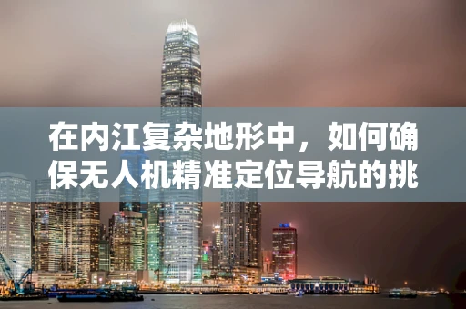 在内江复杂地形中，如何确保无人机精准定位导航的挑战与对策？