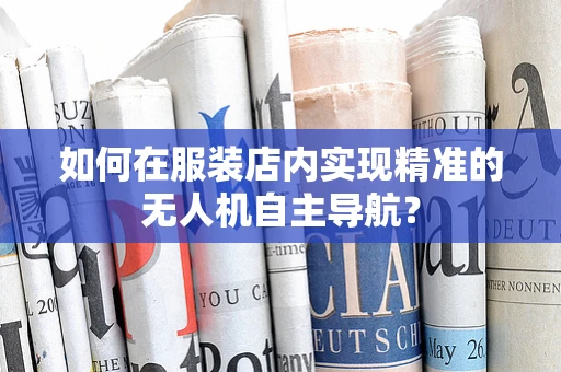 如何在服装店内实现精准的无人机自主导航？