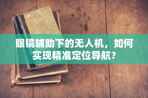 眼镜辅助下的无人机，如何实现精准定位导航？