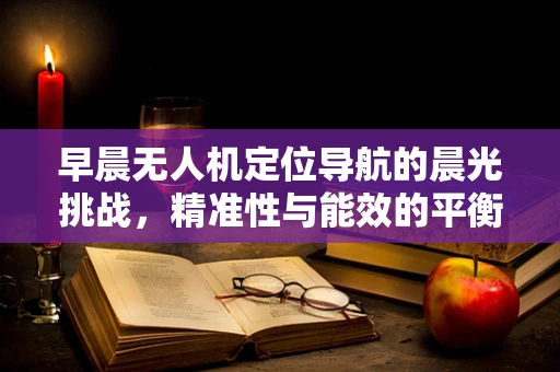 早晨无人机定位导航的晨光挑战，精准性与能效的平衡