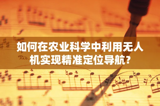 如何在农业科学中利用无人机实现精准定位导航？