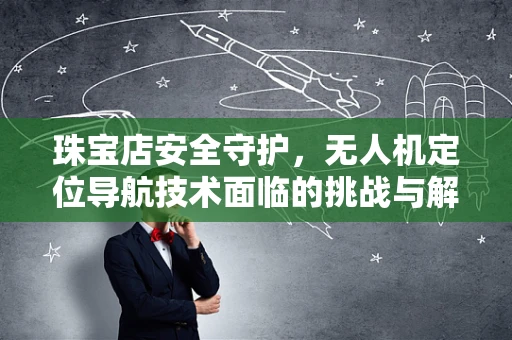 珠宝店安全守护，无人机定位导航技术面临的挑战与解决方案？