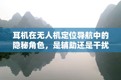 耳机在无人机定位导航中的隐秘角色，是辅助还是干扰？