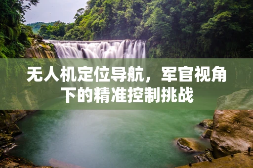 无人机定位导航，军官视角下的精准控制挑战