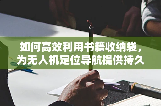 如何高效利用书籍收纳袋，为无人机定位导航提供持久动力？