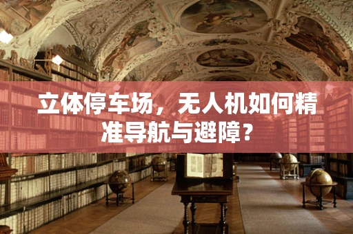 立体停车场，无人机如何精准导航与避障？