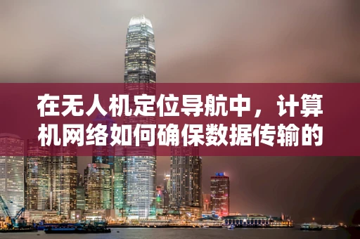 在无人机定位导航中，计算机网络如何确保数据传输的稳定与安全？
