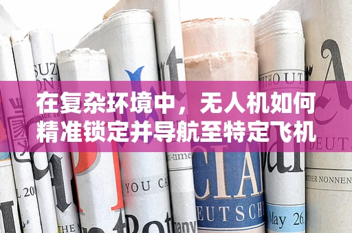 在复杂环境中，无人机如何精准锁定并导航至特定飞机？