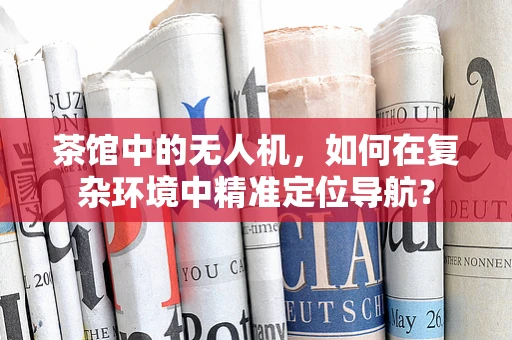 茶馆中的无人机，如何在复杂环境中精准定位导航？