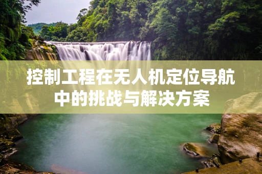 控制工程在无人机定位导航中的挑战与解决方案