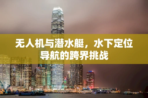 无人机与潜水艇，水下定位导航的跨界挑战