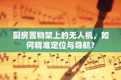 厨房置物架上的无人机，如何精准定位与导航？