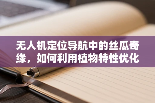 无人机定位导航中的丝瓜奇缘，如何利用植物特性优化信号干扰？