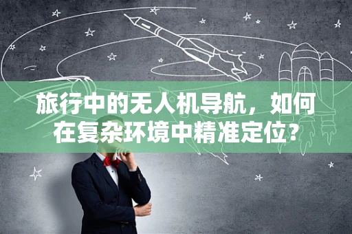 旅行中的无人机导航，如何在复杂环境中精准定位？