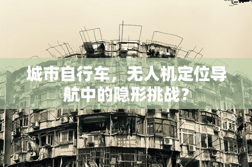 城市自行车，无人机定位导航中的隐形挑战？
