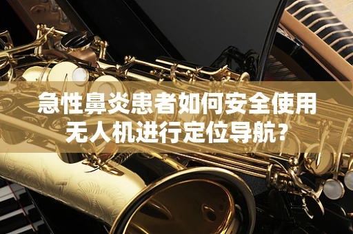 急性鼻炎患者如何安全使用无人机进行定位导航？