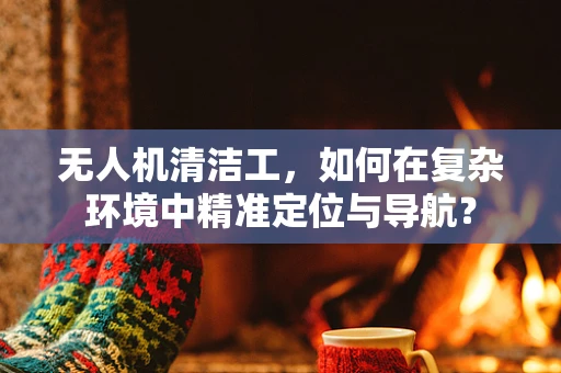无人机清洁工，如何在复杂环境中精准定位与导航？