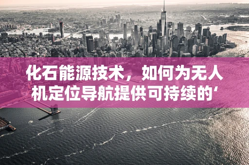 化石能源技术，如何为无人机定位导航提供可持续的‘心脏’？
