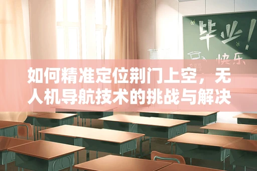 如何精准定位荆门上空，无人机导航技术的挑战与解决方案？