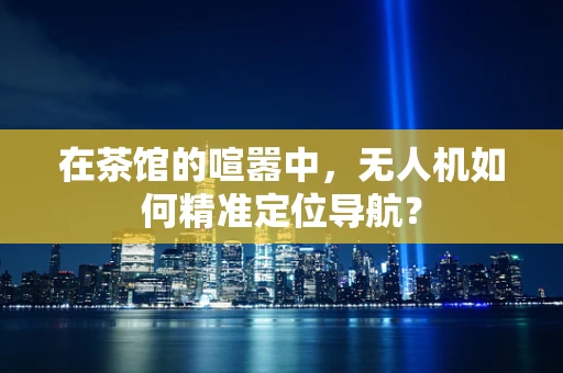 在茶馆的喧嚣中，无人机如何精准定位导航？