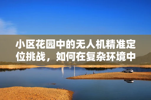 小区花园中的无人机精准定位挑战，如何在复杂环境中实现无差错导航？