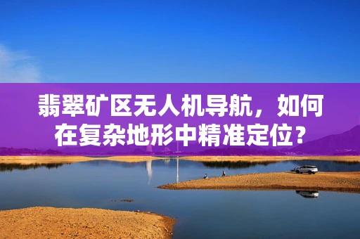 翡翠矿区无人机导航，如何在复杂地形中精准定位？