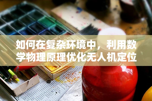 如何在复杂环境中，利用数学物理原理优化无人机定位导航的精度？