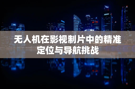 无人机在影视制片中的精准定位与导航挑战
