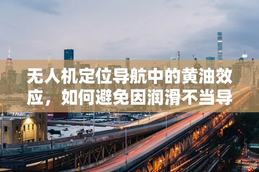 无人机定位导航中的黄油效应，如何避免因润滑不当导致的精度损失？