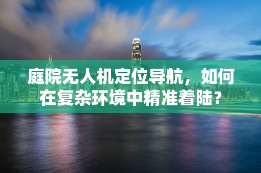 庭院无人机定位导航，如何在复杂环境中精准着陆？