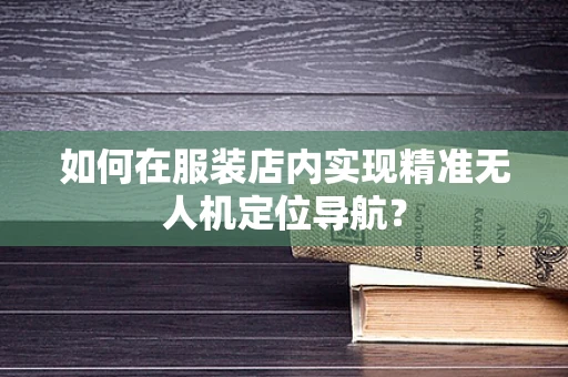 如何在服装店内实现精准无人机定位导航？