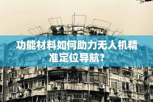 功能材料如何助力无人机精准定位导航？