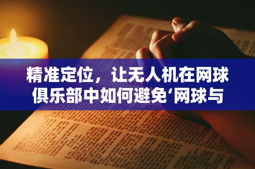 精准定位，让无人机在网球俱乐部中如何避免‘网球与无人机的意外邂逅’？