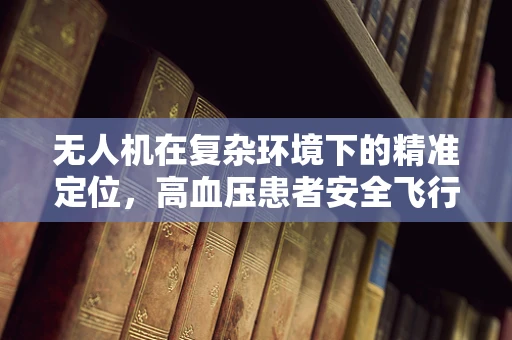 无人机在复杂环境下的精准定位，高血压患者安全飞行的挑战与对策