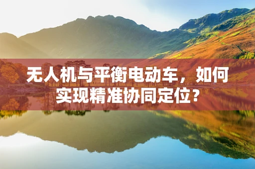 无人机与平衡电动车，如何实现精准协同定位？
