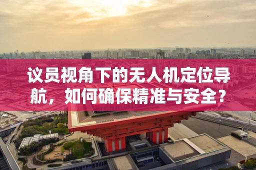 议员视角下的无人机定位导航，如何确保精准与安全？