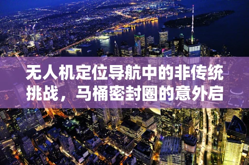 无人机定位导航中的非传统挑战，马桶密封圈的意外启示