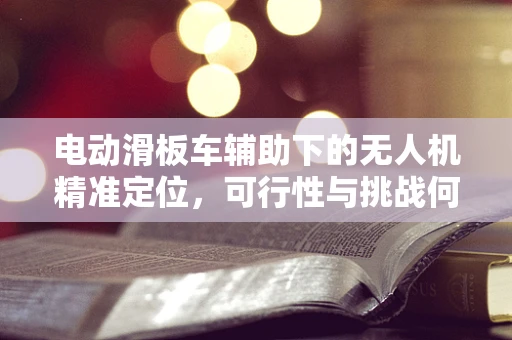 电动滑板车辅助下的无人机精准定位，可行性与挑战何在？