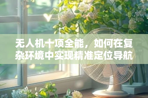 无人机十项全能，如何在复杂环境中实现精准定位导航？