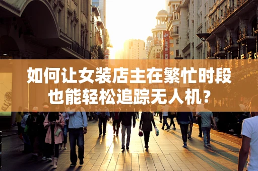 如何让女装店主在繁忙时段也能轻松追踪无人机？
