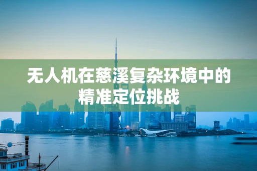 无人机在慈溪复杂环境中的精准定位挑战