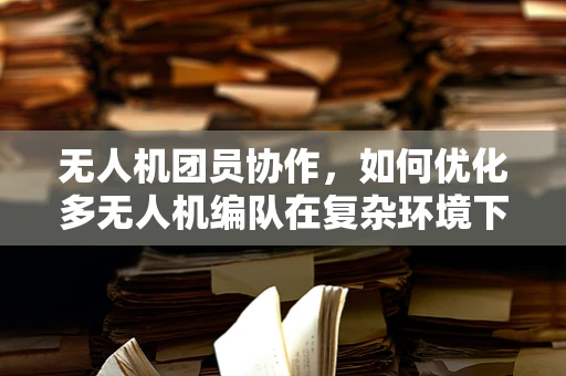 无人机团员协作，如何优化多无人机编队在复杂环境下的精准定位与导航？