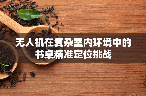 无人机在复杂室内环境中的书桌精准定位挑战