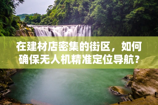 在建材店密集的街区，如何确保无人机精准定位导航？