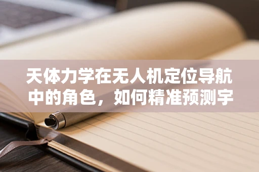 天体力学在无人机定位导航中的角色，如何精准预测宇宙引力影响？
