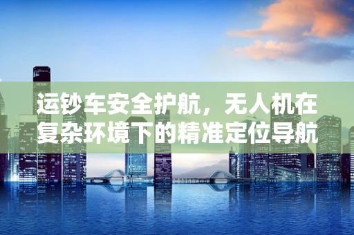 运钞车安全护航，无人机在复杂环境下的精准定位导航挑战