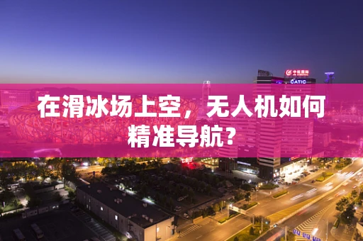 在滑冰场上空，无人机如何精准导航？
