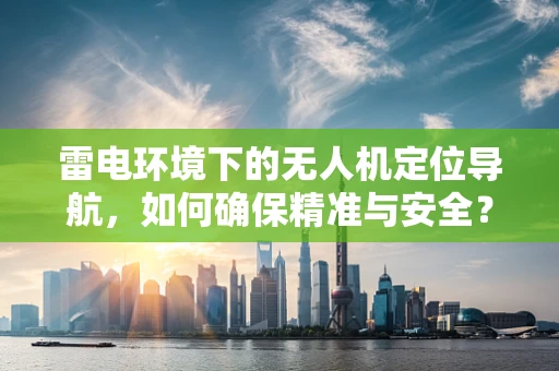 雷电环境下的无人机定位导航，如何确保精准与安全？