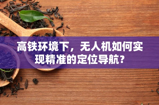 高铁环境下，无人机如何实现精准的定位导航？